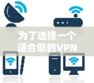 为了选择一个适合您的VPN服务,以下是根据您的需求整理的步骤和建议 为了选择一个适合您的VPN服务,以下是根据您的需求整理的步骤和建议