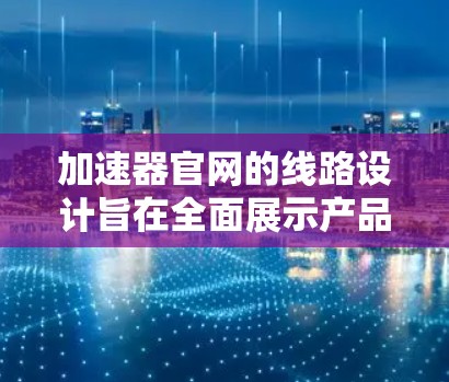 加速器官网的线路设计旨在全面展示产品功能、技术优势和支持服务,确保用户能够轻松了解并有效使用加速器。以下是官网的详细线路介绍 加速器官网的线路设计旨在全面展示产品功能、技术优势和支持服务,确保用户能够轻松了解并有效使用加速器。以下是官网的详细线路介绍