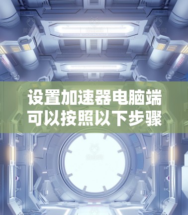 设置加速器电脑端可以按照以下步骤进行