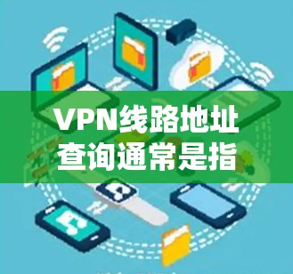 VPN线路地址查询通常是指查找VPN服务器的IP地址或域名，以便连接到特定的VPN服务。以下是一些常见的方法和工具可以帮助你查询或验证VPN线路地址