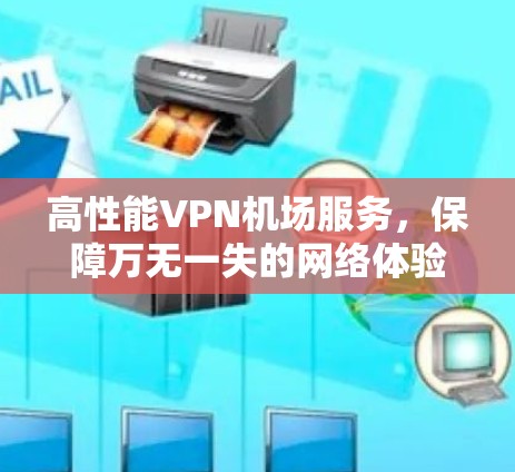 高性能VPN机场服务,保障万无一失的网络体验 高性能VPN机场服务,保障万无一失的网络体验
