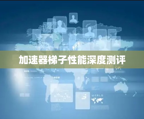 加速器梯子性能深度测评 加速器梯子性能深度测评