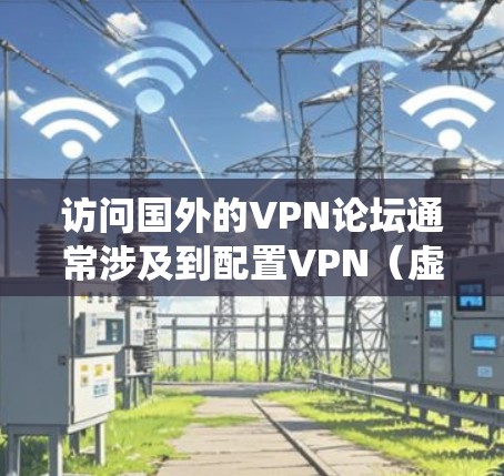 访问国外的VPN论坛通常涉及到配置VPN(虚拟专用网络)以绕过网络限制。以下是一些详细的步骤,帮助你顺利访问这些论坛 访问国外的VPN论坛通常涉及到配置VPN(虚拟专用网络)以绕过网络限制。以下是一些详细的步骤,帮助你顺利访问这些论坛