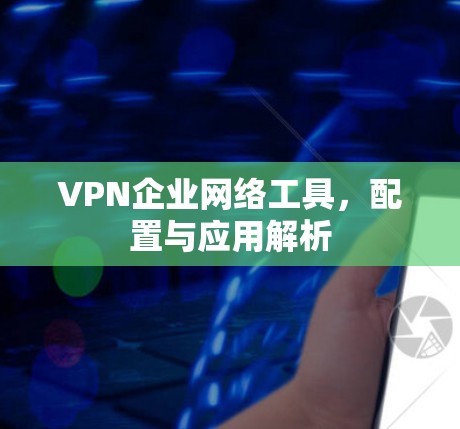 VPN企业网络工具,配置与应用解析 VPN企业网络工具,配置与应用解析