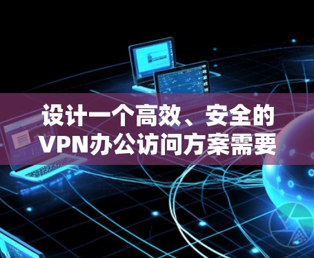 设计一个高效、安全的VPN办公访问方案需要综合考虑多个方面,确保既能满足用户的实际需求,又能保障公司的网络安全。以下是一个结构化的方案 设计一个高效、安全的VPN办公访问方案需要综合考虑多个方面,确保既能满足用户的实际需求,又能保障公司的网络安全。以下是一个结构化的方案