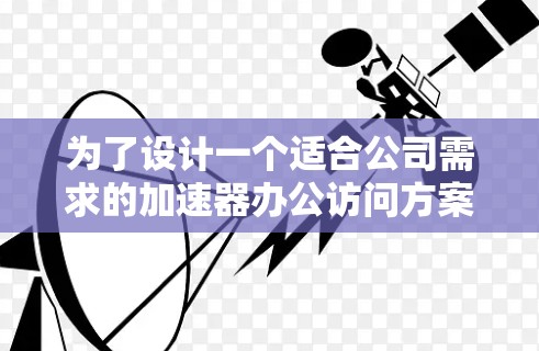 为了设计一个适合公司需求的加速器办公访问方案,以下是一个结构化的解决方案 为了设计一个适合公司需求的加速器办公访问方案,以下是一个结构化的解决方案