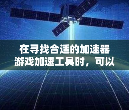 在寻找合适的加速器游戏加速工具时,可以按照以下步骤进行 在寻找合适的加速器游戏加速工具时,可以按照以下步骤进行