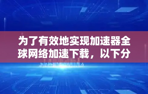 为了有效地实现加速器全球网络加速下载,以下分步骤的解决方案可以帮助您 为了有效地实现加速器全球网络加速下载,以下分步骤的解决方案可以帮助您