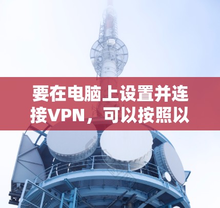 要在电脑上设置并连接VPN,可以按照以下步骤操作 要在电脑上设置并连接VPN,可以按照以下步骤操作