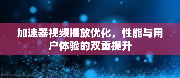 加速器视频播放优化,性能与用户体验的双重提升 加速器视频播放优化,性能与用户体验的双重提升