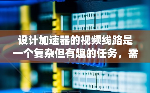设计加速器的视频线路是一个复杂但有趣的任务,需要综合考虑多个因素以确保监控系统的有效性和可靠性。以下是为您量身定制的加速器视频线路设计方案 设计加速器的视频线路是一个复杂但有趣的任务,需要综合考虑多个因素以确保监控系统的有效性和可靠性。以下是为您量身定制的加速器视频线路设计方案