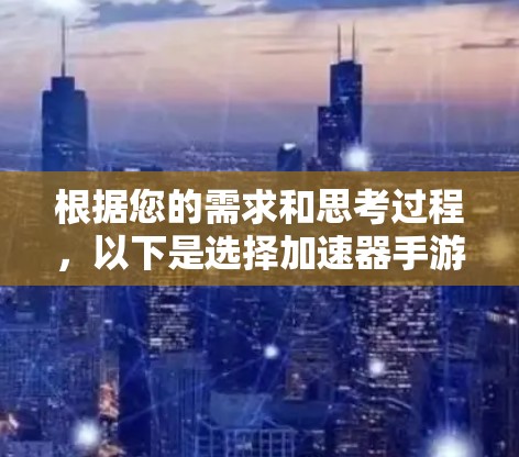 根据您的需求和思考过程,以下是选择加速器手游软件的分步建议 根据您的需求和思考过程,以下是选择加速器手游软件的分步建议