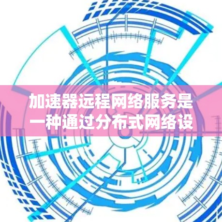 加速器远程网络服务是一种通过分布式网络设备和技术来优化数据传输速度和网络性能的服务,广泛应用于多种场景,以提升用户体验和系统效率。以下是对加速器远程网络服务的详细总结 加速器远程网络服务是一种通过分布式网络设备和技术来优化数据传输速度和网络性能的服务,广泛应用于多种场景,以提升用户体验和系统效率。以下是对加速器远程网络服务的详细总结