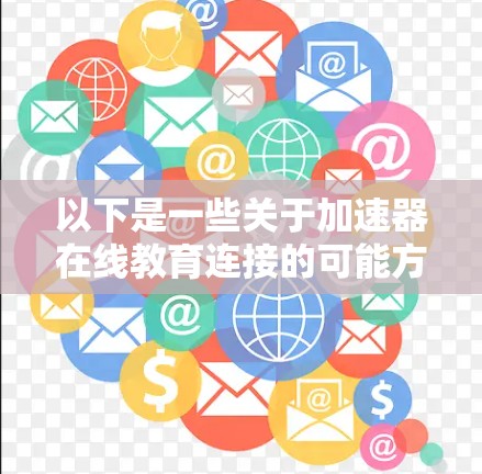 以下是一些关于加速器在线教育连接的可能方向和应用 以下是一些关于加速器在线教育连接的可能方向和应用