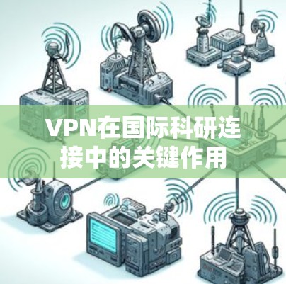 VPN在国际科研连接中的关键作用 VPN在国际科研连接中的关键作用