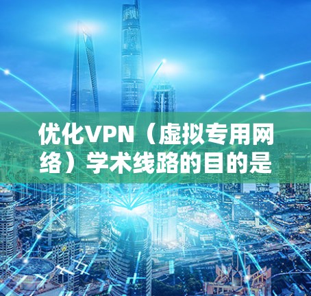 优化VPN(虚拟专用网络)学术线路的目的是为了提高网络连接的稳定性、速度和可靠性,确保在学术研究中能够顺畅地访问所需的资源和服务。以下是一些优化VPN学术线路的方法和建议 优化VPN(虚拟专用网络)学术线路的目的是为了提高网络连接的稳定性、速度和可靠性,确保在学术研究中能够顺畅地访问所需的资源和服务。以下是一些优化VPN学术线路的方法和建议
