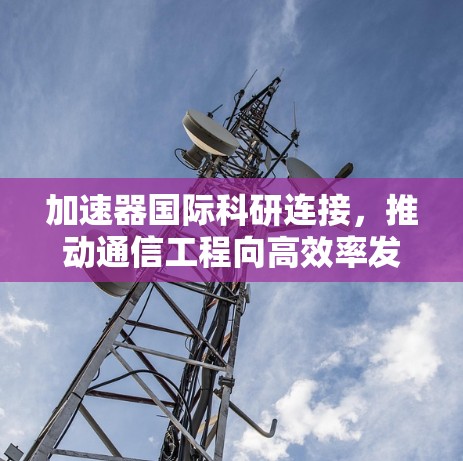 加速器国际科研连接,推动通信工程向高效率发展 加速器国际科研连接,推动通信工程向高效率发展