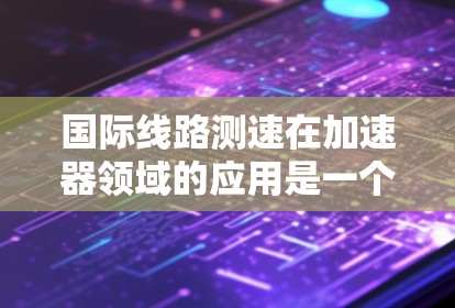 国际线路测速在加速器领域的应用是一个复杂而重要的任务,涉及多个方面的协调和技术挑战。以下是对这一问题的详细分析和总结 国际线路测速在加速器领域的应用是一个复杂而重要的任务,涉及多个方面的协调和技术挑战。以下是对这一问题的详细分析和总结