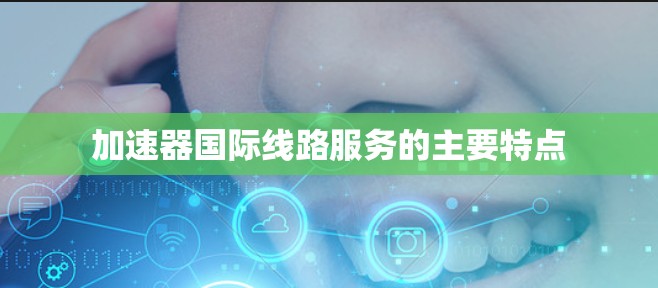 加速器国际线路服务的主要特点 加速器国际线路服务的主要特点