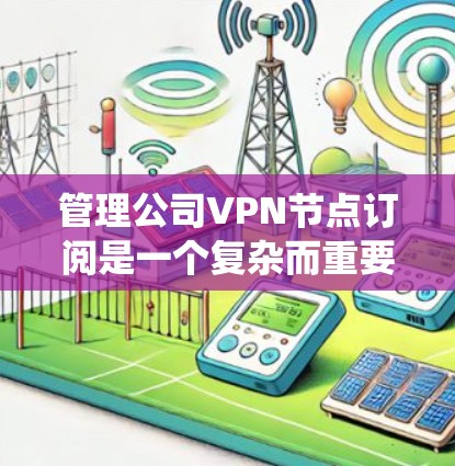 管理公司VPN节点订阅是一个复杂而重要的任务,涉及多个方面的协调和维护。以下是对该任务的系统分解和解决方案 管理公司VPN节点订阅是一个复杂而重要的任务,涉及多个方面的协调和维护。以下是对该任务的系统分解和解决方案