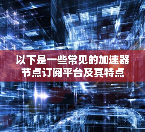 以下是一些常见的加速器节点订阅平台及其特点 以下是一些常见的加速器节点订阅平台及其特点