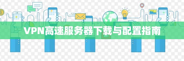 VPN高速服务器下载与配置指南 VPN高速服务器下载与配置指南