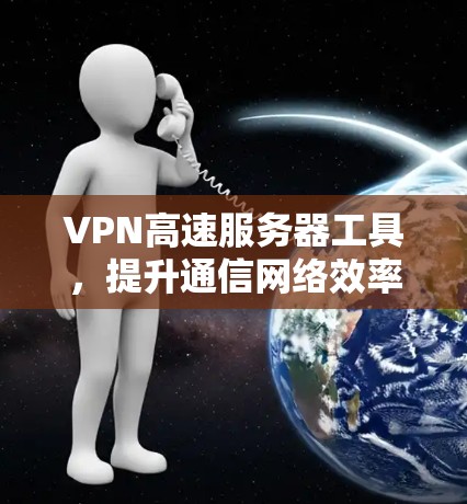 VPN高速服务器工具,提升通信网络效率的秘密武器 VPN高速服务器工具,提升通信网络效率的秘密武器