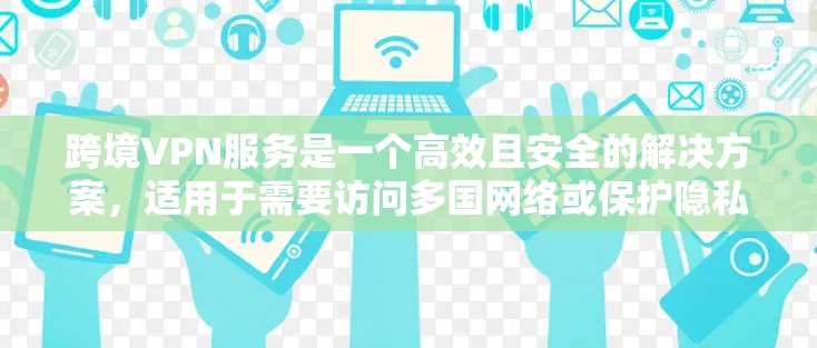 跨境VPN服务是一个高效且安全的解决方案，适用于需要访问多国网络或保护隐私的用户。以下是对跨境VPN服务的详细分析和建议