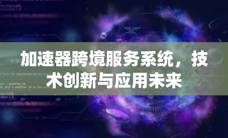 加速器跨境服务系统，技术创新与应用未来