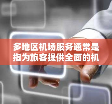 多地区机场服务通常是指为旅客提供全面的机场服务，无论是出行前、在机场还是到达目的地。以下是一些主要的机场服务内容和细节