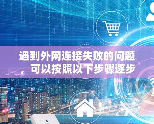 遇到外网连接失败的问题，可以按照以下步骤逐步排查和解决
