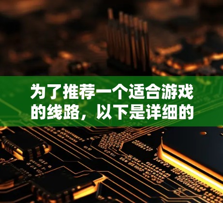 为了推荐一个适合游戏的线路,以下是详细的步骤和建议 为了推荐一个适合游戏的线路,以下是详细的步骤和建议