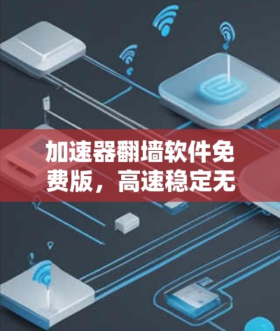 加速器翻墙软件免费版,高速稳定无限流 加速器翻墙软件免费版,高速稳定无限流
