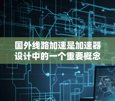 国外线路加速是加速器设计中的一个重要概念,用于提高粒子的加速效率和稳定性。以下是对国外线路加速的详细分析和总结 国外线路加速是加速器设计中的一个重要概念,用于提高粒子的加速效率和稳定性。以下是对国外线路加速的详细分析和总结