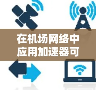 在机场网络中应用加速器可以显著提升性能，解决多个关键挑战。以下是对这一问题的详细分析和解决方案