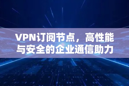 VPN订阅节点,高性能与安全的企业通信助力 VPN订阅节点,高性能与安全的企业通信助力