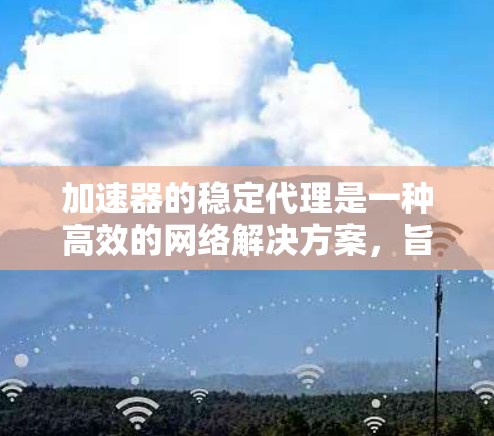 加速器的稳定代理是一种高效的网络解决方案,旨在通过智能缓存和负载均衡等技术,提升数据传输的速度和稳定性。以下是对加速器稳定代理的详细分析 加速器的稳定代理是一种高效的网络解决方案,旨在通过智能缓存和负载均衡等技术,提升数据传输的速度和稳定性。以下是对加速器稳定代理的详细分析