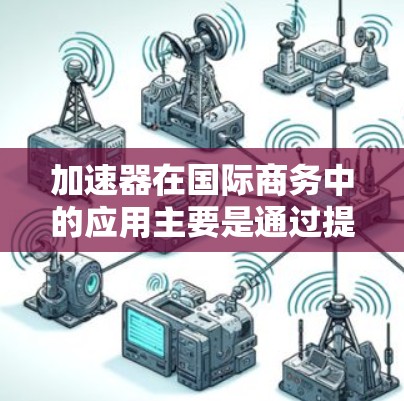 加速器在国际商务中的应用主要是通过提供高效、智能化的解决方案来优化跨国贸易和供应链管理流程。以下是一些关于加速器在国际商务连接中的常见应用和方法 加速器在国际商务中的应用主要是通过提供高效、智能化的解决方案来优化跨国贸易和供应链管理流程。以下是一些关于加速器在国际商务连接中的常见应用和方法