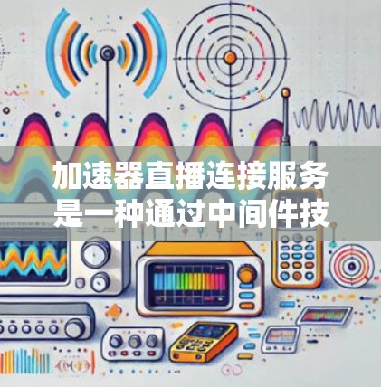 加速器直播连接服务是一种通过中间件技术优化和加速实时视频流传输的解决方案,旨在提升直播内容的传输效率和用户体验。以下是对该服务的详细分析和总结 加速器直播连接服务是一种通过中间件技术优化和加速实时视频流传输的解决方案,旨在提升直播内容的传输效率和用户体验。以下是对该服务的详细分析和总结