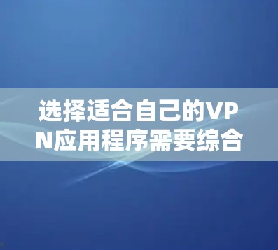 选择适合自己的VPN应用程序需要综合考虑多个方面。以下是根据您的思考过程整理出的分步指南 选择适合自己的VPN应用程序需要综合考虑多个方面。以下是根据您的思考过程整理出的分步指南