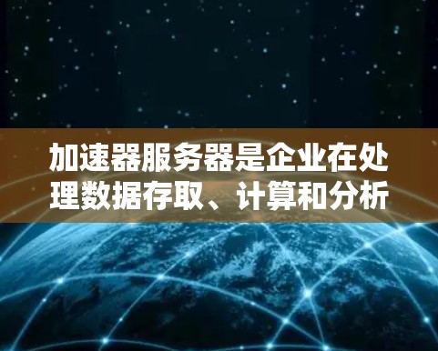 加速器服务器是企业在处理数据存取、计算和分析时使用的高性能计算资源，能够显著提升应用程序的性能和响应速度。以下是关于加速器服务器租用的详细信息