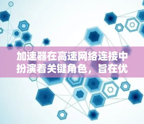 加速器在高速网络连接中扮演着关键角色,旨在优化数据传输效率和减少延迟。以下是对加速器及其在高速网络连接中的作用的详细分析 加速器在高速网络连接中扮演着关键角色,旨在优化数据传输效率和减少延迟。以下是对加速器及其在高速网络连接中的作用的详细分析