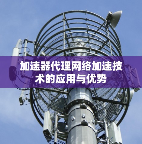 加速器代理网络加速技术的应用与优势 加速器代理网络加速技术的应用与优势