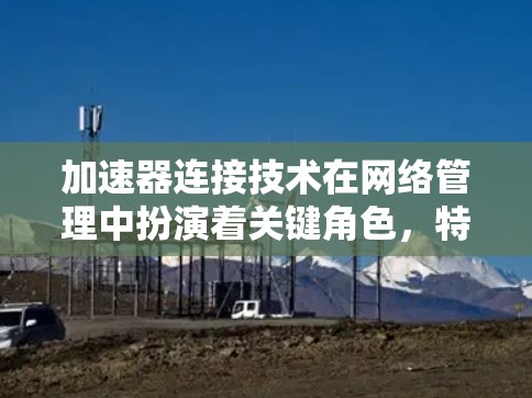 加速器连接技术在网络管理中扮演着关键角色,特别是在云计算和边缘计算环境中。以下是对加速器连接技术的深入分析 加速器连接技术在网络管理中扮演着关键角色,特别是在云计算和边缘计算环境中。以下是对加速器连接技术的深入分析