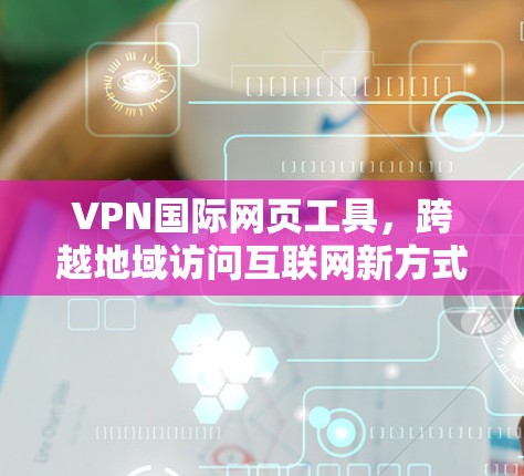 VPN国际网页工具，跨越地域访问互联网新方式