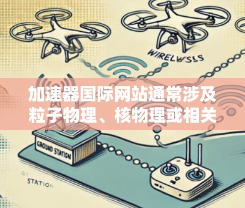 加速器国际网站通常涉及粒子物理、核物理或相关领域的研究项目和资源。以下是一些常用的浏览工具和资源,帮助你更好地探索和分析这些网站 加速器国际网站通常涉及粒子物理、核物理或相关领域的研究项目和资源。以下是一些常用的浏览工具和资源,帮助你更好地探索和分析这些网站