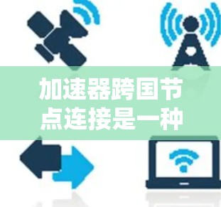 加速器跨国节点连接是一种利用全球分布的网络设备以提高数据传输效率的技术。以下是对这一技术的详细分析和总结 加速器跨国节点连接是一种利用全球分布的网络设备以提高数据传输效率的技术。以下是对这一技术的详细分析和总结