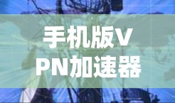 手机版VPN加速器，提升移动网络性能的秘诀