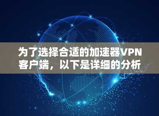 为了选择合适的加速器VPN客户端，以下是详细的分析和建议