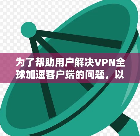 为了帮助用户解决VPN全球加速客户端的问题,以下是一些建议的解决步骤和优化方法 为了帮助用户解决VPN全球加速客户端的问题,以下是一些建议的解决步骤和优化方法